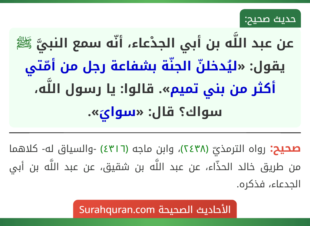 عن عبد اللَّه بن أبي الجدْعاء، أنّه سمع النبيَّ ﷺ يقول: «ليُدخلنّ الجنّة بشفاعة رجل من أمّتي أكثر من بني تميم». قالوا: يا رسول اللَّه، سواك؟ قال: «سوايَ».