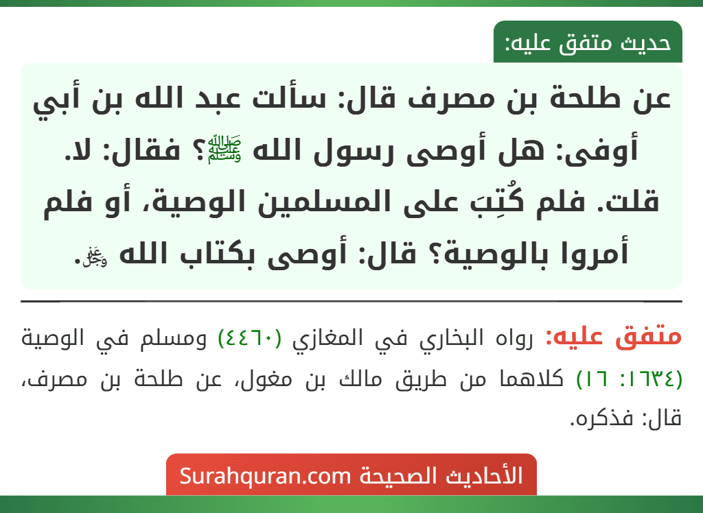 عن طلحة بن مصرف قال: سألت عبد الله بن أبي أوفى: هل أوصى رسول الله ﷺ؟ فقال: لا. قلت. فلم كُتِبَ على المسلمين الوصية، أو فلم أمروا بالوصية؟ قال: أوصى بكتاب الله ﷿.