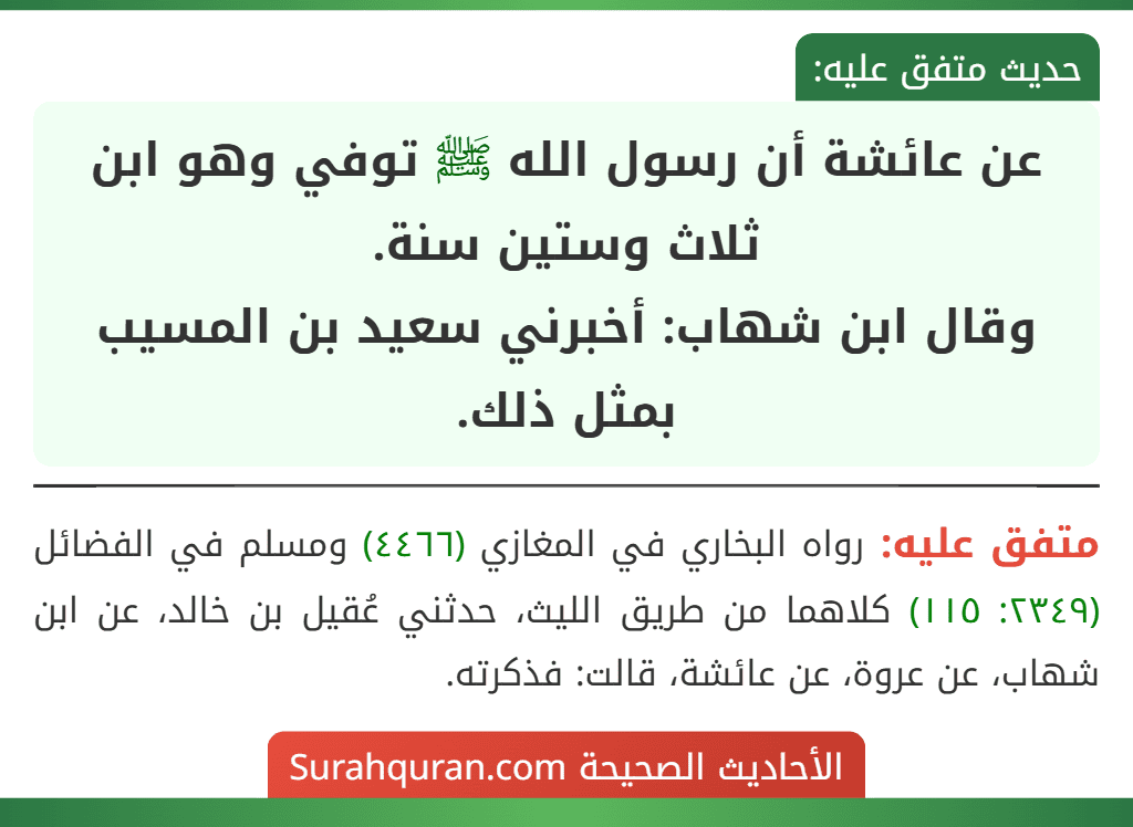 عن عائشة أن رسول الله ﷺ توفي وهو ابن ثلاث وستين سنة.
وقال ابن شهاب: أخبرني سعيد بن المسيب بمثل ذلك.