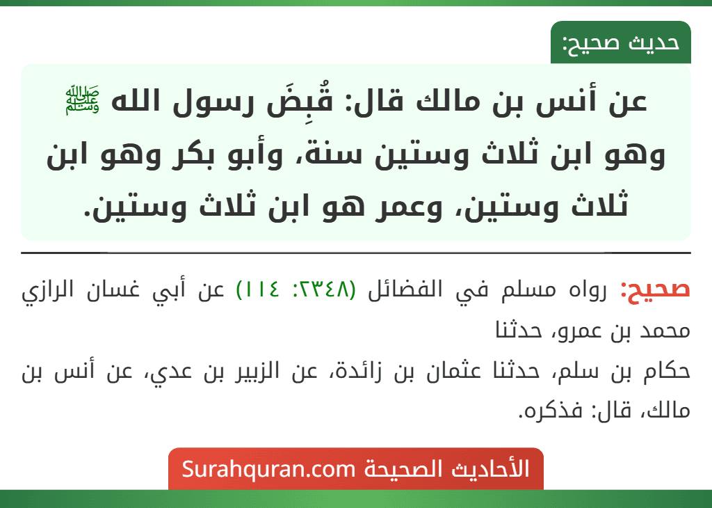 عن أنس بن مالك قال: قُبِضَ رسول الله ﷺ وهو ابن ثلاث وستين سنة، وأبو بكر وهو ابن ثلاث وستين، وعمر هو ابن ثلاث وستين. عن أنس بن مالك قال: قُبِضَ رسول الله ﷺ وهو ابن ثلاث وستين سنة، وأبو بكر وهو ابن ثلاث وستين، وعمر هو ابن ثلاث وستين.