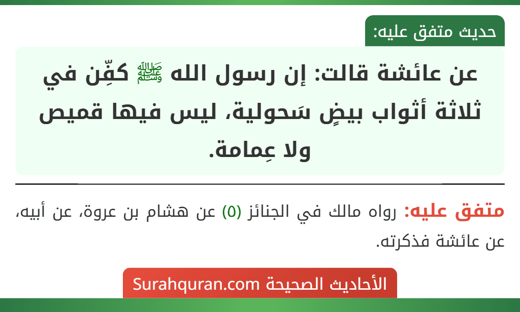 عن عائشة قالت: إن رسول الله ﷺ كفِّن في ثلاثة أثواب بيضٍ سَحولية، ليس فيها قميص ولا عِمامة. عن عائشة قالت: إن رسول الله ﷺ كفِّن في ثلاثة أثواب بيضٍ سَحولية، ليس فيها قميص ولا عِمامة.