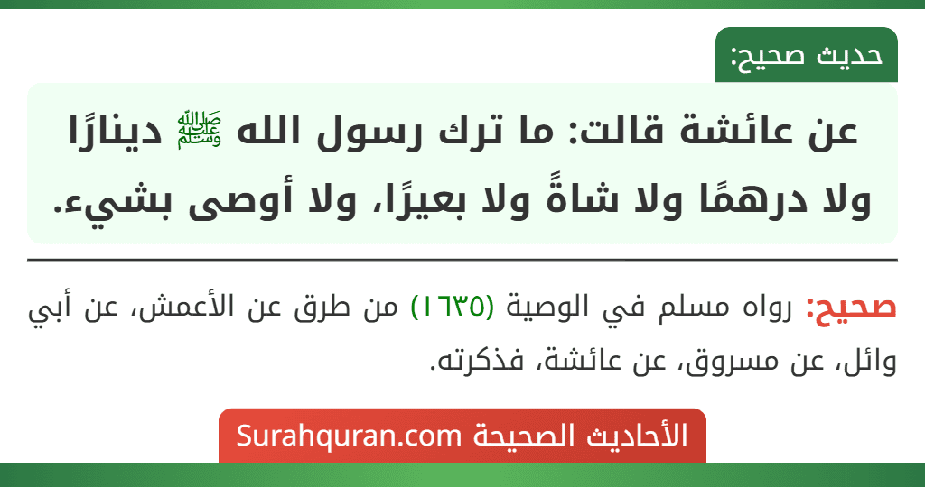 عن عائشة قالت: ما ترك رسول الله ﷺ دينارًا ولا درهمًا ولا شاةً ولا بعيرًا، ولا أوصى بشيء. عن عائشة قالت: ما ترك رسول الله ﷺ دينارًا ولا درهمًا ولا شاةً ولا بعيرًا، ولا أوصى بشيء.