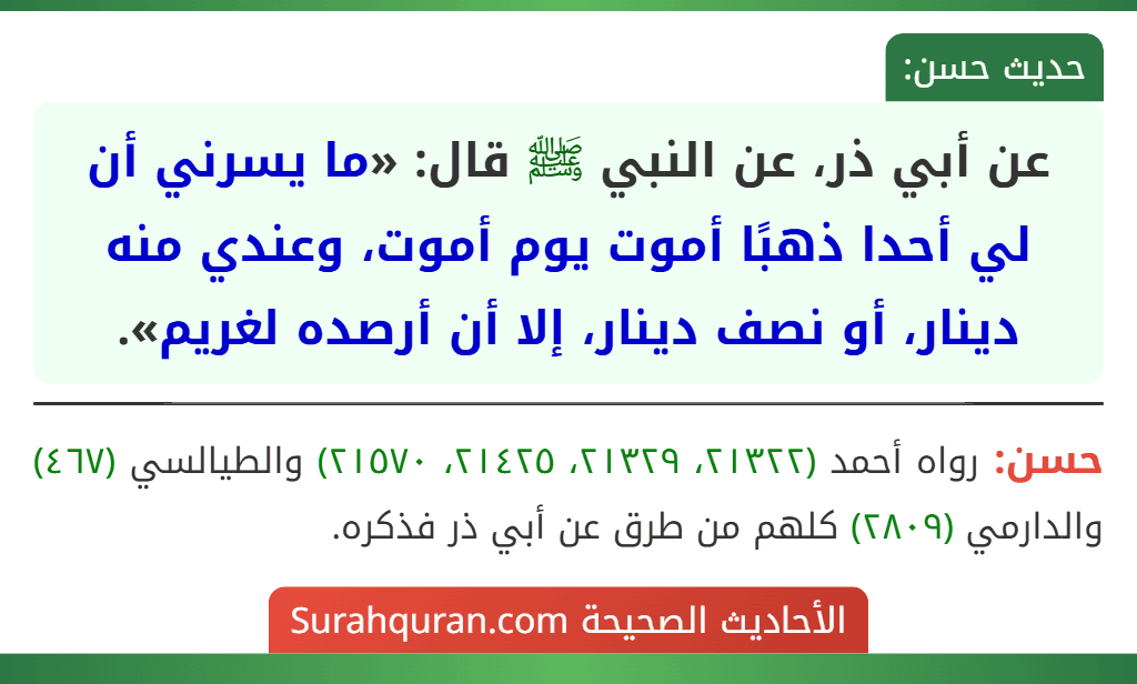 عن أبي ذر، عن النبي ﷺ قال: «ما يسرني أن لي أحدا ذهبًا أموت يوم أموت، وعندي منه دينار، أو نصف دينار، إلا أن أرصده لغريم». عن أبي ذر، عن النبي ﷺ قال: «ما يسرني أن لي أحدا ذهبًا أموت يوم أموت، وعندي منه دينار، أو نصف دينار، إلا أن أرصده لغريم».