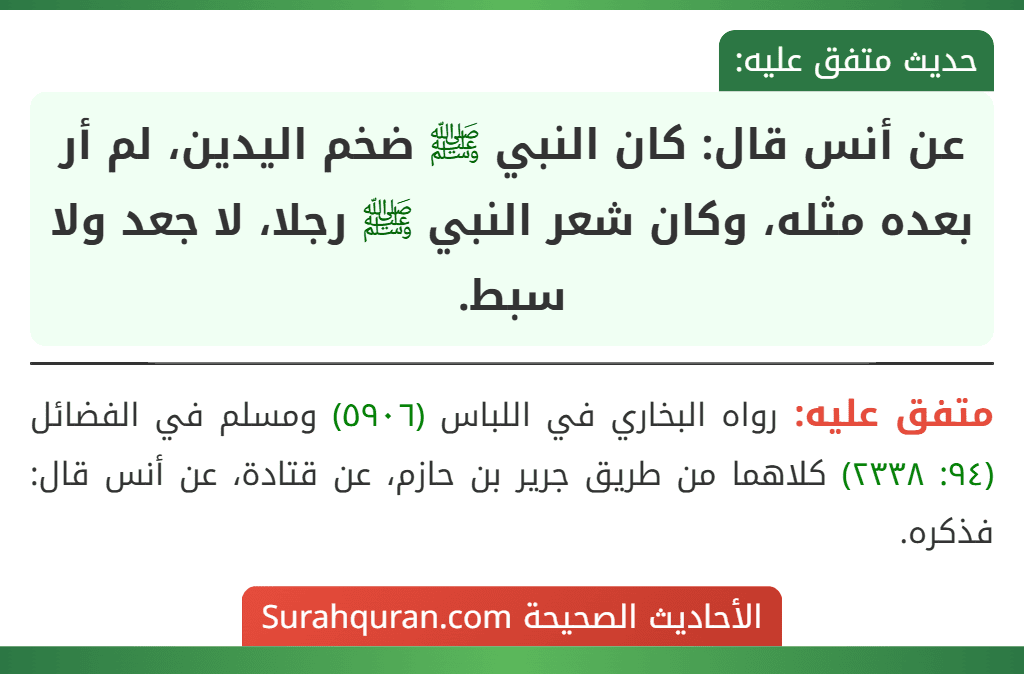 عن أنس قال: كان النبي ﷺ ضخم اليدين، لم أر بعده مثله، وكان شعر النبي ﷺ رجلا، لا جعد ولا سبط.