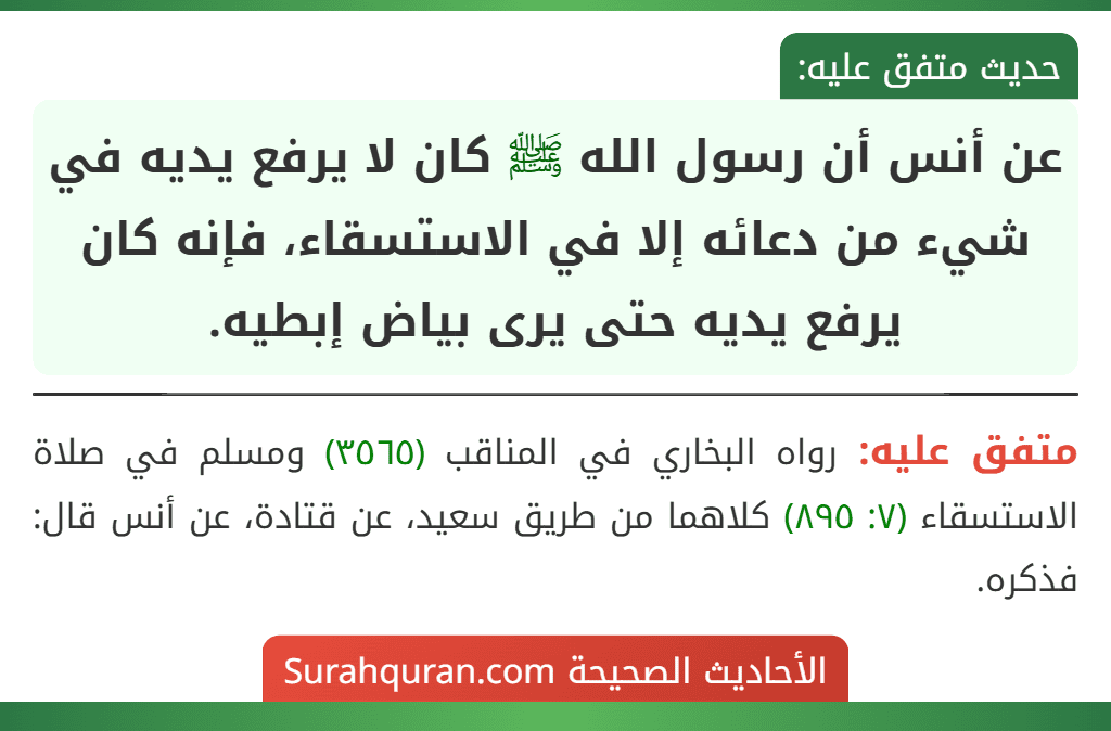 عن أنس أن رسول الله ﷺ كان لا يرفع يديه في شيء من دعائه إلا في الاستسقاء، فإنه كان يرفع يديه حتى يرى بياض إبطيه.