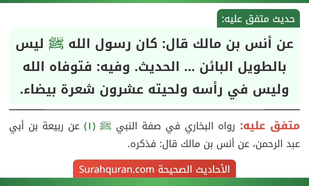 عن أنس بن مالك قال: كان رسول الله ﷺ ليس بالطويل البائن ... الحديث. وفيه: فتوفاه الله وليس في رأسه ولحيته عشرون شعرة بيضاء.