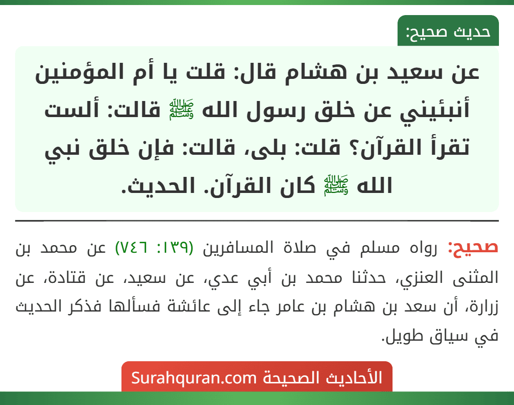عن سعيد بن هشام قال: قلت يا أم المؤمنين أنبئيني عن خلق رسول الله ﷺ قالت: ألست تقرأ القرآن؟ قلت: بلى، قالت: فإن خلق نبي الله ﷺ كان القرآن. الحديث.