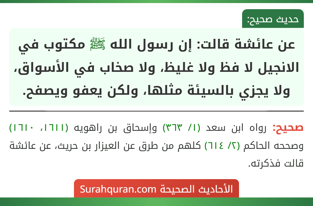 عن عائشة قالت: إن رسول الله ﷺ مكتوب في الانجيل لا فظ ولا غليظ، ولا صخاب في الأسواق، ولا يجزي بالسيئة مثلها، ولكن يعفو ويصفح. عن عائشة قالت: إن رسول الله ﷺ مكتوب في الانجيل لا فظ ولا غليظ، ولا صخاب في الأسواق، ولا يجزي بالسيئة مثلها، ولكن يعفو ويصفح.