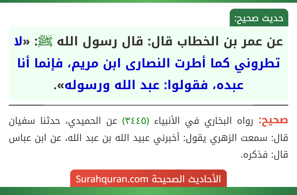 عن عمر بن الخطاب قال: قال رسول الله ﷺ: «لا تطروني كما أطرت النصارى ابن مريم، فإنما أنا عبده، فقولوا: عبد الله ورسوله». عن عمر بن الخطاب قال: قال رسول الله ﷺ: «لا تطروني كما أطرت النصارى ابن مريم، فإنما أنا عبده، فقولوا: عبد الله ورسوله».