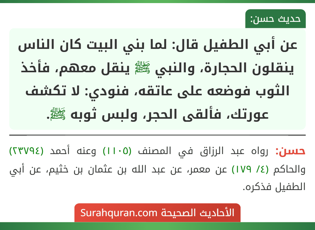 عن أبي الطفيل قال: لما بني البيت كان الناس ينقلون الحجارة، والنبي ﷺ ينقل معهم، فأخذ الثوب فوضعه على عاتقه، فنودي: لا تكشف عورتك، فألقى الحجر، ولبس ثوبه ﷺ.