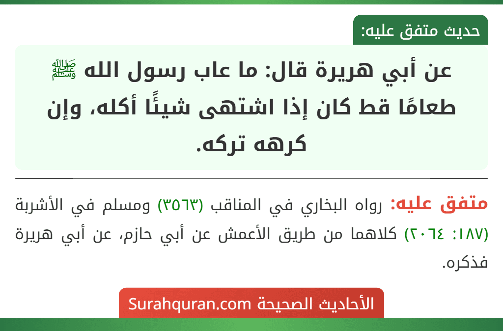 عن أبي هريرة قال: ما عاب رسول الله ﷺ طعامًا قط كان إذا اشتهى شيئًا أكله، وإن كرهه تركه. عن أبي هريرة قال: ما عاب رسول الله ﷺ طعامًا قط كان إذا اشتهى شيئًا أكله، وإن كرهه تركه.