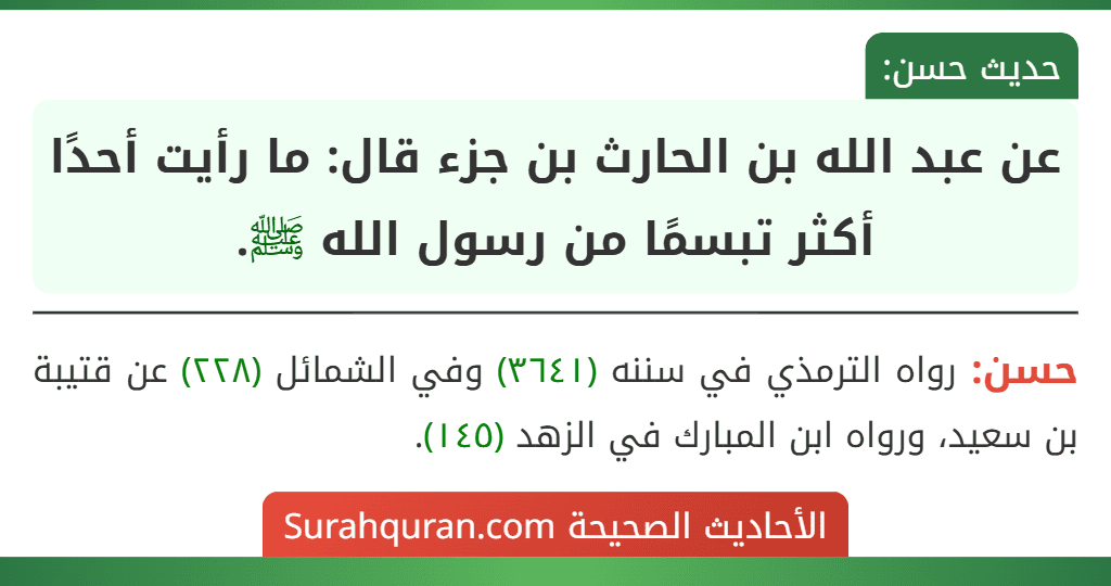 عن عبد الله بن الحارث بن جزء قال: ما رأيت أحدًا أكثر تبسمًا من رسول الله ﷺ. عن عبد الله بن الحارث بن جزء قال: ما رأيت أحدًا أكثر تبسمًا من رسول الله ﷺ.