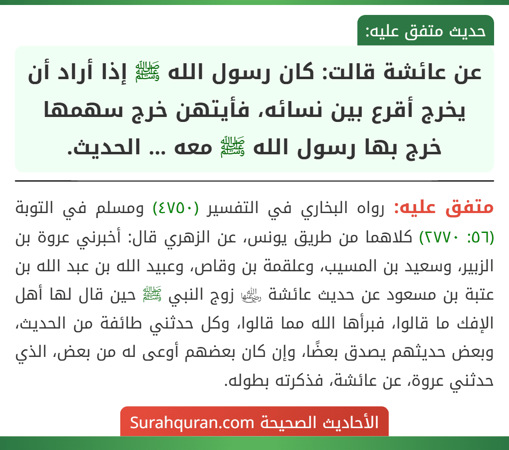 عن عائشة قالت: كان رسول الله ﷺ إذا أراد أن يخرج أقرع بين نسائه، فأيتهن خرج سهمها خرج بها رسول الله ﷺ معه ... الحديث.