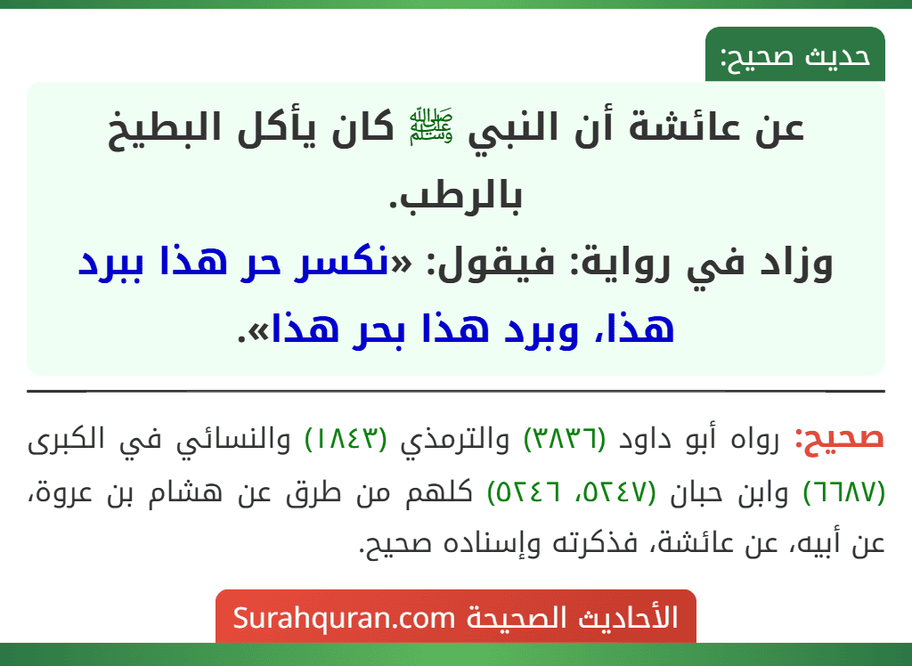 عن عائشة أن النبي ﷺ كان يأكل البطيخ بالرطب.
وزاد في رواية: فيقول: «نكسر حر هذا ببرد هذا، وبرد هذا بحر هذا».