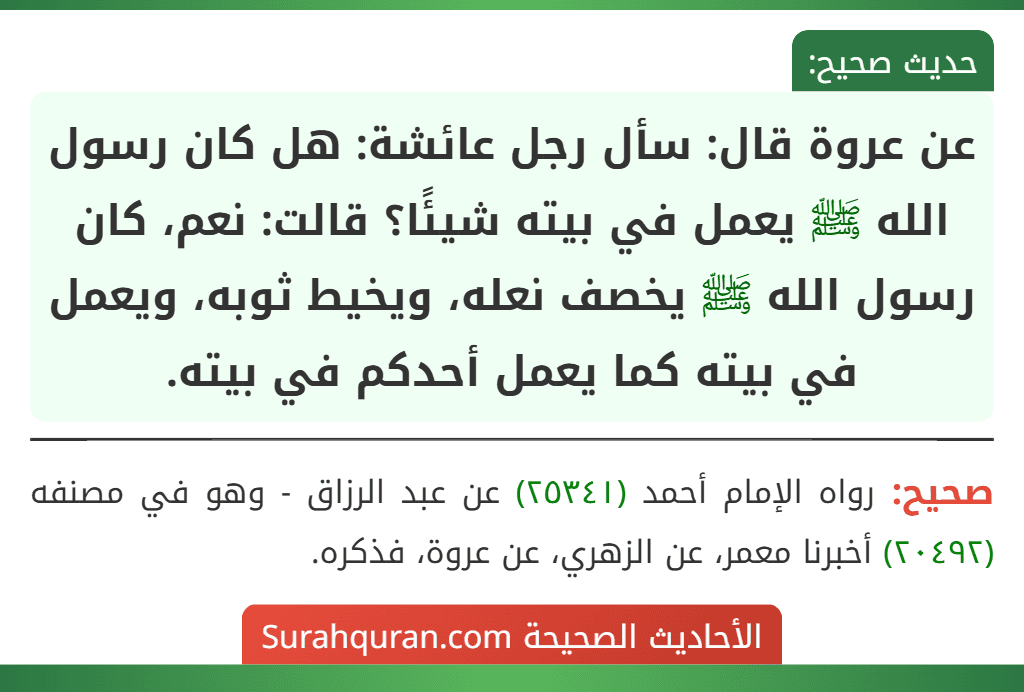 عن عروة قال: سأل رجل عائشة: هل كان رسول الله ﷺ يعمل في بيته شيئًا؟ قالت: نعم، كان رسول الله ﷺ يخصف نعله، ويخيط ثوبه، ويعمل في بيته كما يعمل أحدكم في بيته.
