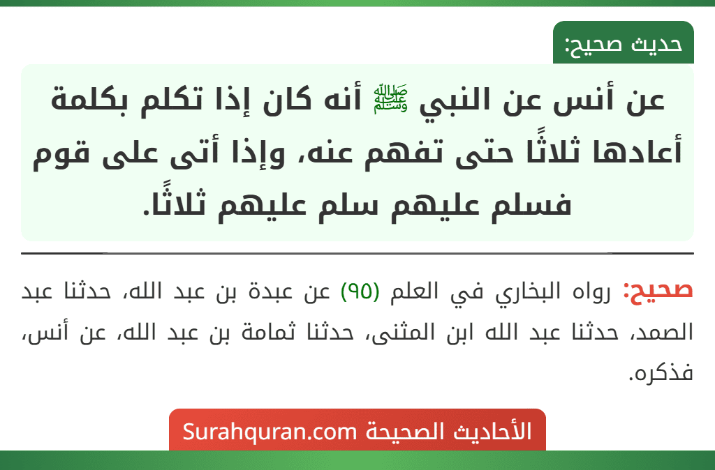 عن أنس عن النبي ﷺ أنه كان إذا تكلم بكلمة أعادها ثلاثًا حتى تفهم عنه، وإذا أتى على قوم فسلم عليهم سلم عليهم ثلاثًا.