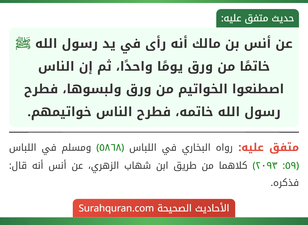 عن أنس بن مالك أنه رأى في يد رسول الله ﷺ خاتمًا من ورق يومًا واحدًا، ثم إن الناس اصطنعوا الخواتيم من ورق ولبسوها، فطرح رسول الله خاتمه، فطرح الناس خواتيمهم.