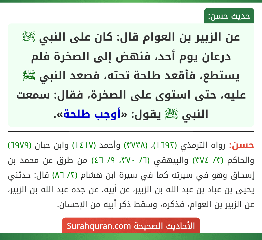عن الزبير بن العوام قال: كان على النبي ﷺ درعان يوم أحد، فنهض إلى الصخرة فلم يستطع، فأقعد طلحة تحته، فصعد النبي ﷺ عليه، حتى استوى على الصخرة، فقال: سمعت النبي ﷺ يقول: «أوجب طلحة».