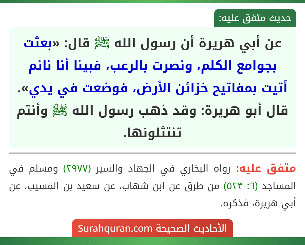 عن أبي هريرة أن رسول الله ﷺ قال: «بعثت بجوامع الكلم، ونصرت بالرعب، فبينا أنا نائم أتيت بمفاتيح خزائن الأرض، فوضعت في يدي».
قال أبو هريرة: وقد ذهب رسول الله ﷺ وأنتم تنتثلونها.
