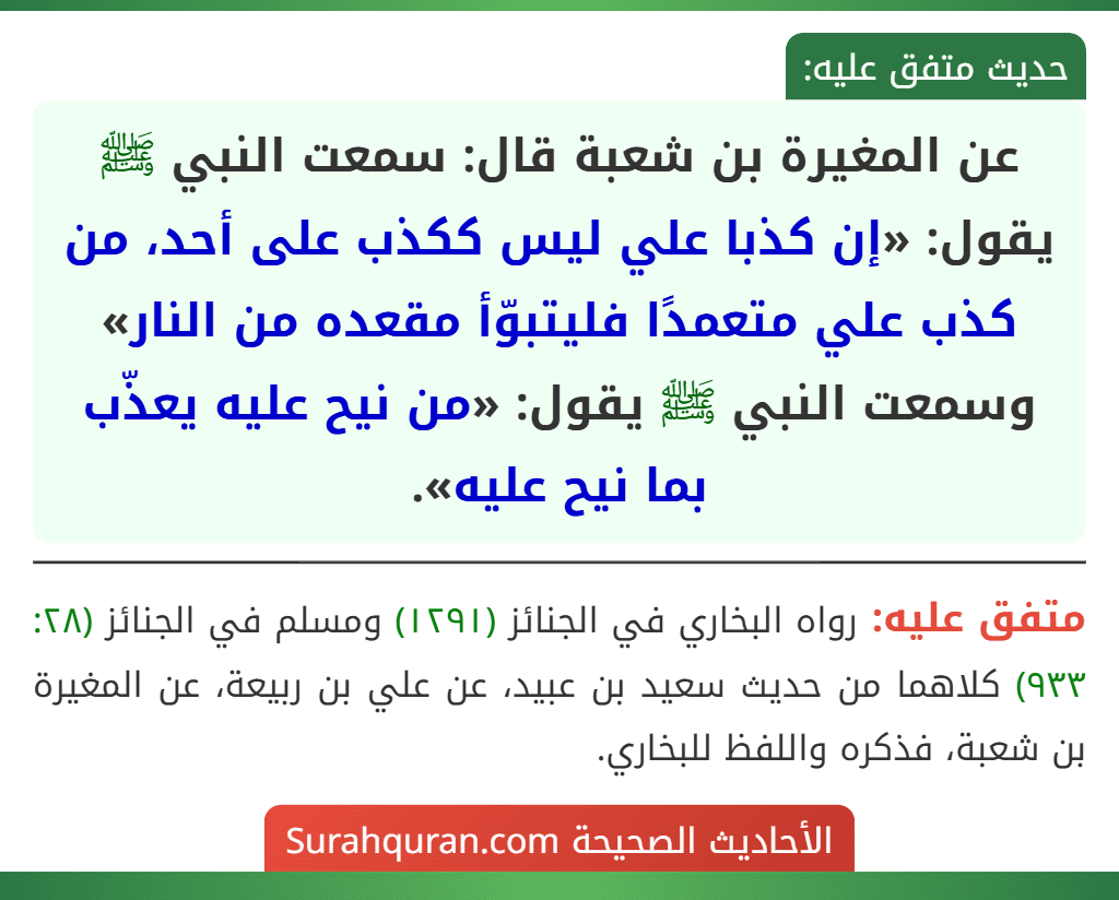 عن المغيرة بن شعبة قال: سمعت النبي ﷺ يقول: «إن كذبا علي ليس ككذب على أحد، من كذب علي متعمدًا فليتبوّأ مقعده من النار» وسمعت النبي ﷺ يقول: «من نيح عليه يعذّب بما نيح عليه».