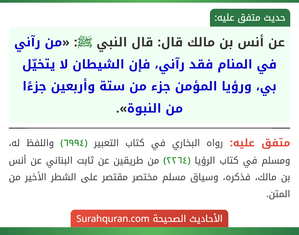 عن أنس بن مالك قال: قال النبي ﷺ: «من رآني في المنام فقد رآني، فإن الشيطان لا يتخيّل بي، ورؤيا المؤمن جزء من ستة وأربعين جزءًا من النبوة».
