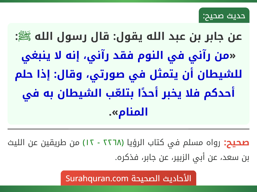 عن جابر بن عبد الله يقول: قال رسول الله ﷺ: «من رآني في النوم فقد رآني، إنه لا ينبغي للشيطان أن يتمثل في صورتي، وقال: إذا حلم أحدكم فلا يخبر أحدًا بتلعّب الشيطان به في المنام».