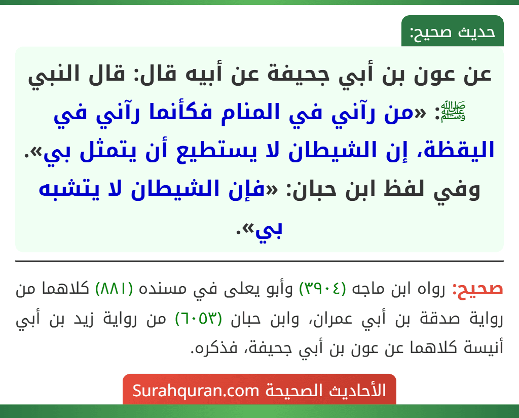 عن عون بن أبي جحيفة عن أبيه قال: قال النبي ﷺ: «من رآني في المنام فكأنما رآني في اليقظة، إن الشيطان لا يستطيع أن يتمثل بي».
وفي لفظ ابن حبان: «فإن الشيطان لا يتشبه بي».