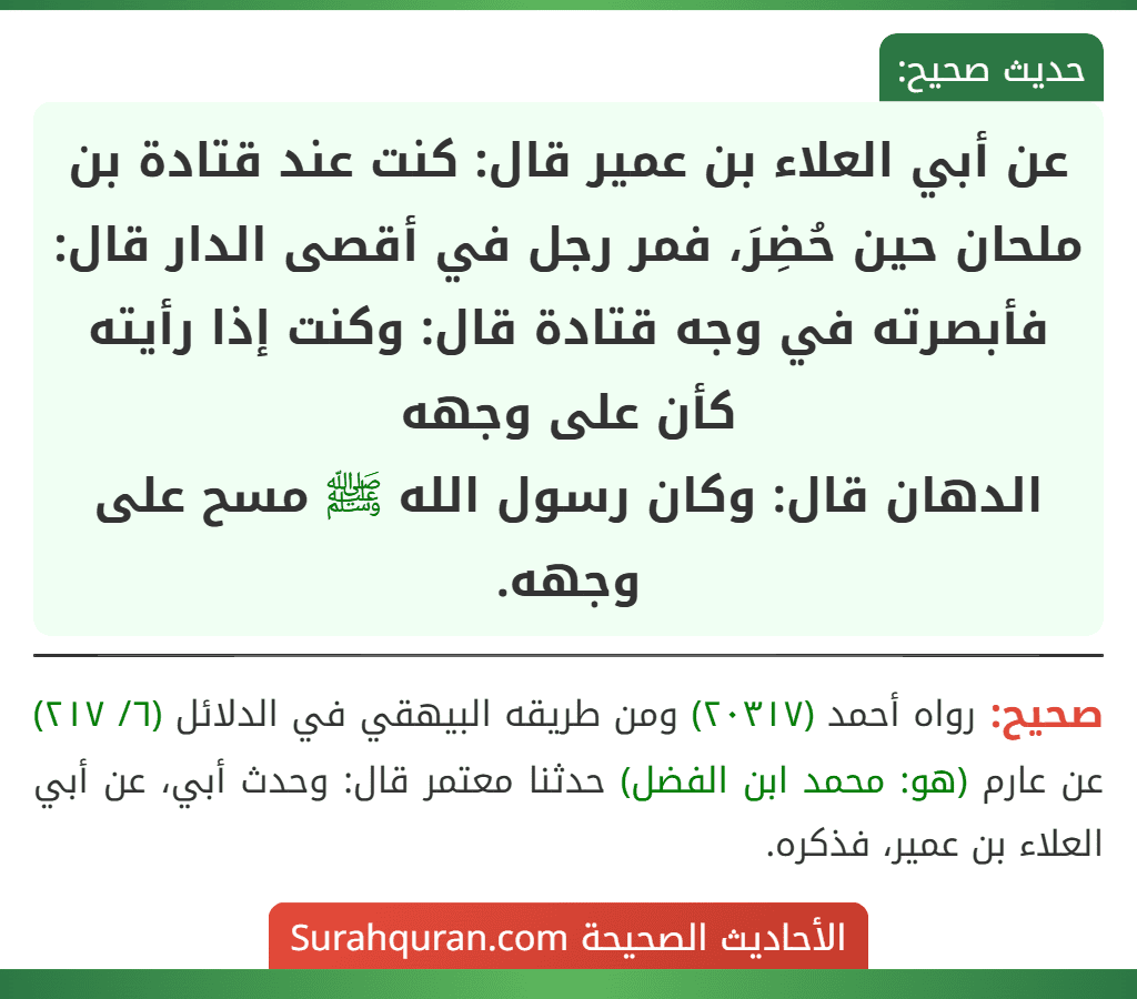 عن أبي العلاء بن عمير قال: كنت عند قتادة بن ملحان حين حُضِرَ، فمر رجل في أقصى الدار قال: فأبصرته في وجه قتادة قال: وكنت إذا رأيته كأن على وجهه
الدهان قال: وكان رسول الله ﷺ مسح على وجهه.
