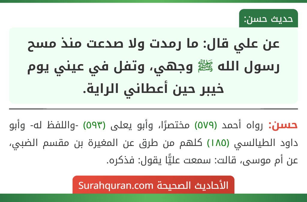 عن علي قال: ما رمدت ولا صدعت منذ مسح رسول الله ﷺ وجهي، وتفل في عيني يوم خيبر حين أعطاني الراية. عن علي قال: ما رمدت ولا صدعت منذ مسح رسول الله ﷺ وجهي، وتفل في عيني يوم خيبر حين أعطاني الراية.