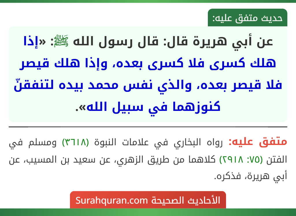 عن أبي هريرة قال: قال رسول الله ﷺ: «إذا هلك كسرى فلا كسرى بعده، وإذا هلك قيصر فلا قيصر بعده، والذي نفس محمد بيده لتنفقنّ كنوزهما في سبيل الله».
