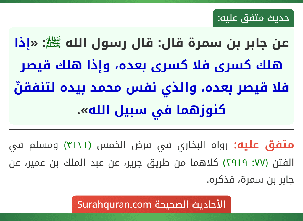 عن جابر بن سمرة قال: قال رسول الله ﷺ: «إذا هلك كسرى فلا كسرى بعده، وإذا هلك قيصر فلا قيصر بعده، والذي نفس محمد بيده لتنفقنّ كنوزهما في سبيل الله».