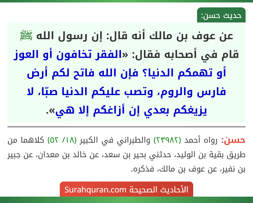 عن عوف بن مالك أنه قال: إن رسول الله ﷺ قام في أصحابه فقال: «الفقر تخافون أو العوز أو تهمكم الدنيا؟ فإن الله فاتح لكم أرض فارس والروم، وتصب عليكم الدنيا صبّا، لا يزيغكم بعدي إن أزاغكم إلا هي».