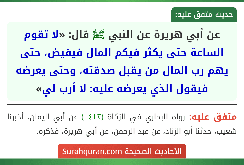 عن أبي هريرة عن النبي ﷺ قال: «لا تقوم الساعة حتى يكثر فيكم المال فيفيض، حتى يهم رب المال من يقبل صدقته، وحتى يعرضه فيقول الذي يعرضه عليه: لا أرب لي»