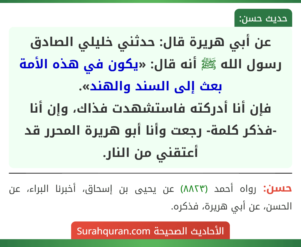 عن أبي هريرة قال: حدثني خليلي الصادق رسول الله ﷺ أنه قال: «يكون في هذه الأمة بعث إلى السند والهند».
فإن أنا أدركته فاستشهدت فذاك، وإن أنا -فذكر كلمة- رجعت وأنا أبو هريرة المحرر قد أعتقني من النار.