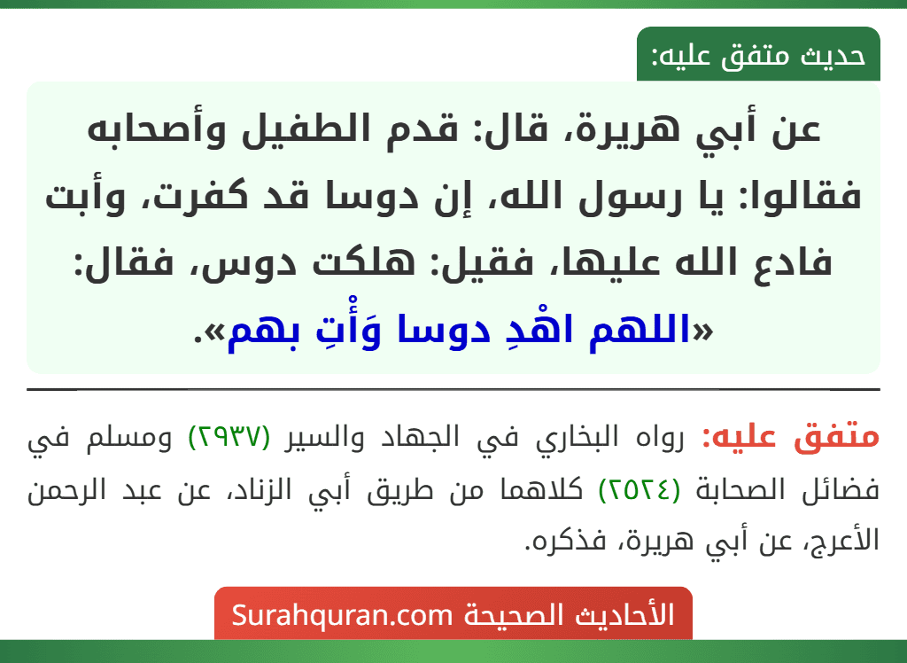 عن أبي هريرة، قال: قدم الطفيل وأصحابه فقالوا: يا رسول الله، إن دوسا قد كفرت، وأبت فادع الله عليها، فقيل: هلكت دوس، فقال: «اللهم اهْدِ دوسا وَأْتِ بهم».