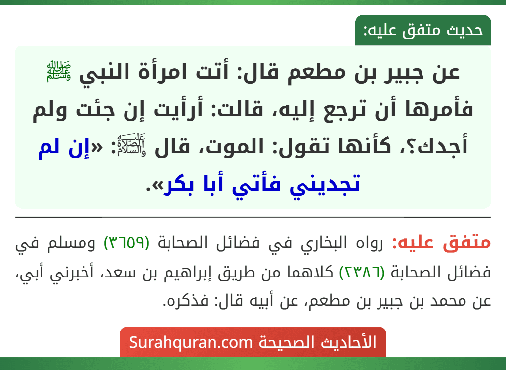 عن جبير بن مطعم قال: أتت امرأة النبي ﷺ فأمرها أن ترجع إليه، قالت: أرأيت إن جئت ولم أجدك؟، كأنها تقول: الموت، قال ﵊: «إن لم تجديني فأتي أبا بكر».