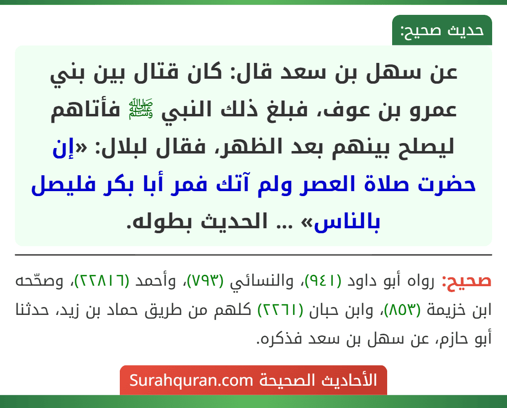 عن سهل بن سعد قال: كان قتال بين بني عمرو بن عوف، فبلغ ذلك النبي ﷺ فأتاهم ليصلح بينهم بعد الظهر، فقال لبلال: «إن حضرت صلاة العصر ولم آتك فمر أبا بكر فليصل بالناس» ... الحديث بطوله.