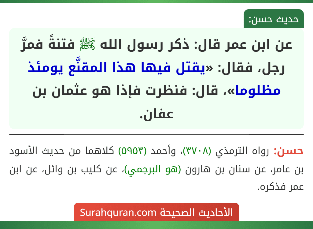 عن ابن عمر قال: ذكر رسول الله ﷺ فتنةً فمرَّ رجل، فقال: «يقتل فيها هذا المقنَّع يومئذ مظلوما»، قال: فنظرت فإذا هو عثمان بن عفان.