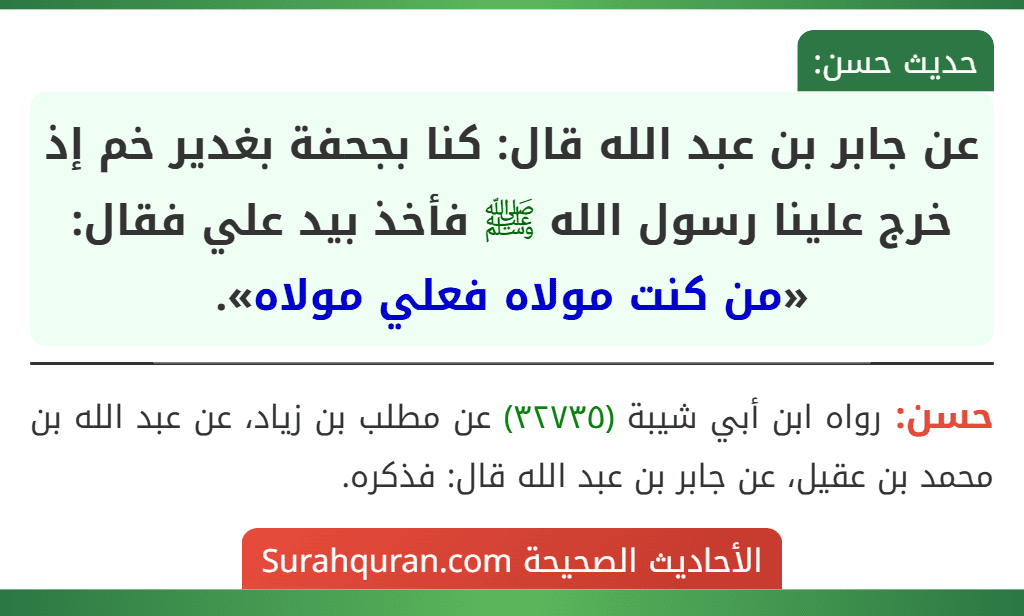 عن جابر بن عبد الله قال: كنا بجحفة بغدير خم إذ خرج علينا رسول الله ﷺ فأخذ بيد علي فقال: «من كنت مولاه فعلي مولاه». عن جابر بن عبد الله قال: كنا بجحفة بغدير خم إذ خرج علينا رسول الله ﷺ فأخذ بيد علي فقال: «من كنت مولاه فعلي مولاه».