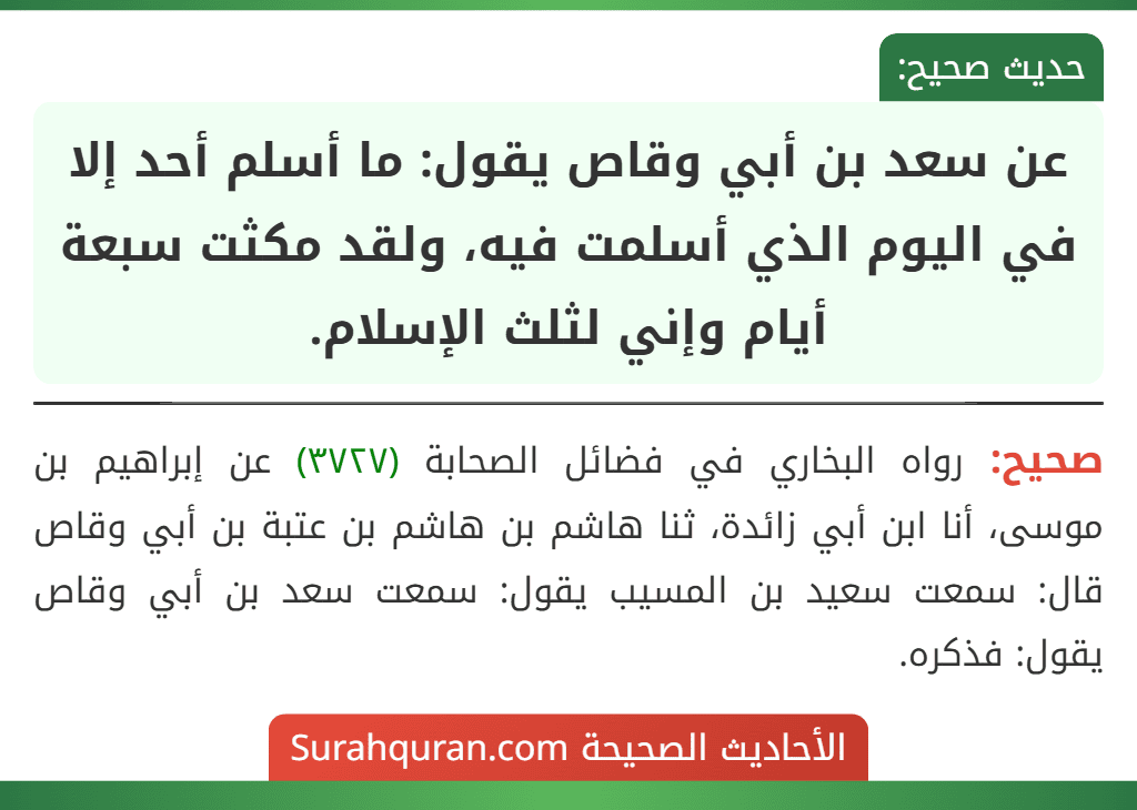 عن سعد بن أبي وقاص يقول: ما أسلم أحد إلا في اليوم الذي أسلمت فيه، ولقد مكثت سبعة أيام وإني لثلث الإسلام. عن سعد بن أبي وقاص يقول: ما أسلم أحد إلا في اليوم الذي أسلمت فيه، ولقد مكثت سبعة أيام وإني لثلث الإسلام.