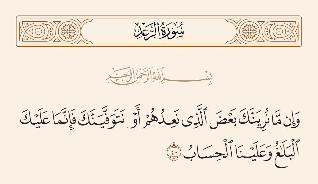 surah الرعد ayah 40 - And whether We show you part of what We promise them or take you in death, upon you is only the [duty of] notification, and upon Us is the account.