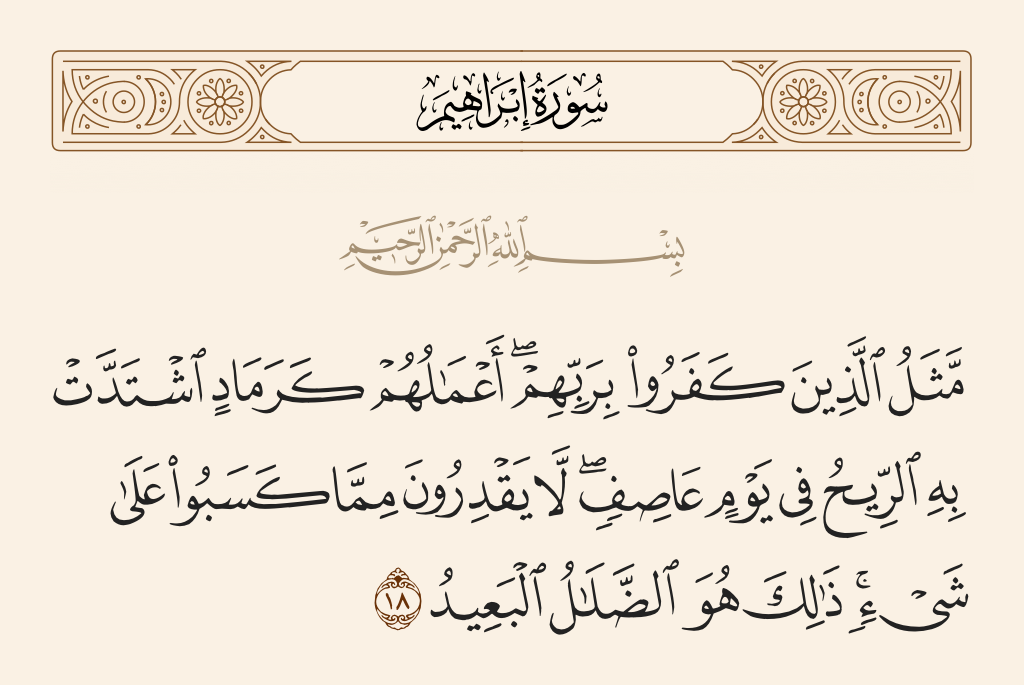 surah إبراهيم ayah 18 - The example of those who disbelieve in their Lord is [that] their deeds are like ashes which the wind blows forcefully on a stormy day; they are unable [to keep] from what they earned a [single] thing. That is what is extreme error.