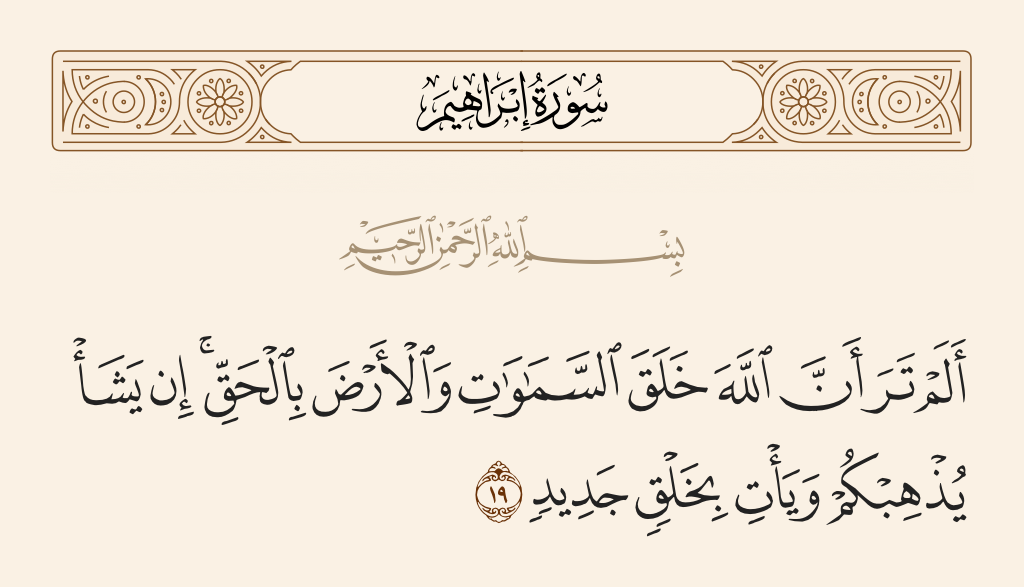 surah إبراهيم ayah 19 - Have you not seen that Allah created the heavens and the earth in truth? If He wills, He can do away with you and produce a new creation.