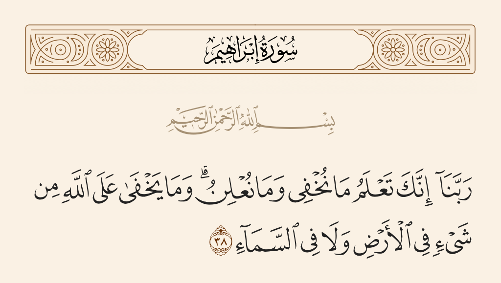 surah إبراهيم ayah 38 - Our Lord, indeed You know what we conceal and what we declare, and nothing is hidden from Allah on the earth or in the heaven.