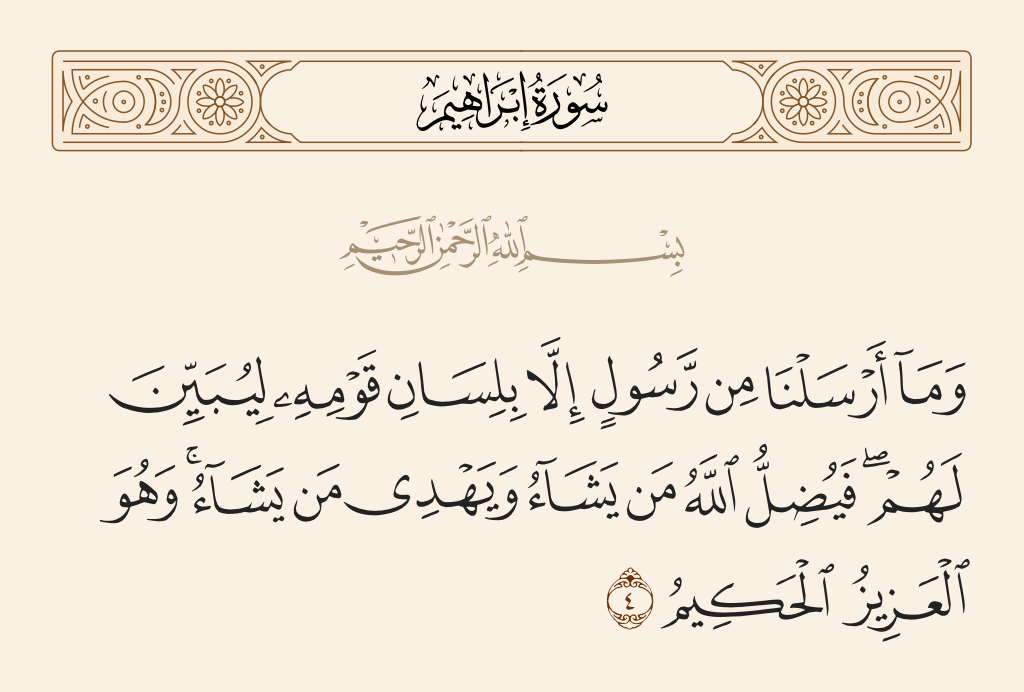 surah إبراهيم ayah 4 - And We did not send any messenger except [speaking] in the language of his people to state clearly for them, and Allah sends astray [thereby] whom He wills and guides whom He wills. And He is the Exalted in Might, the Wise.