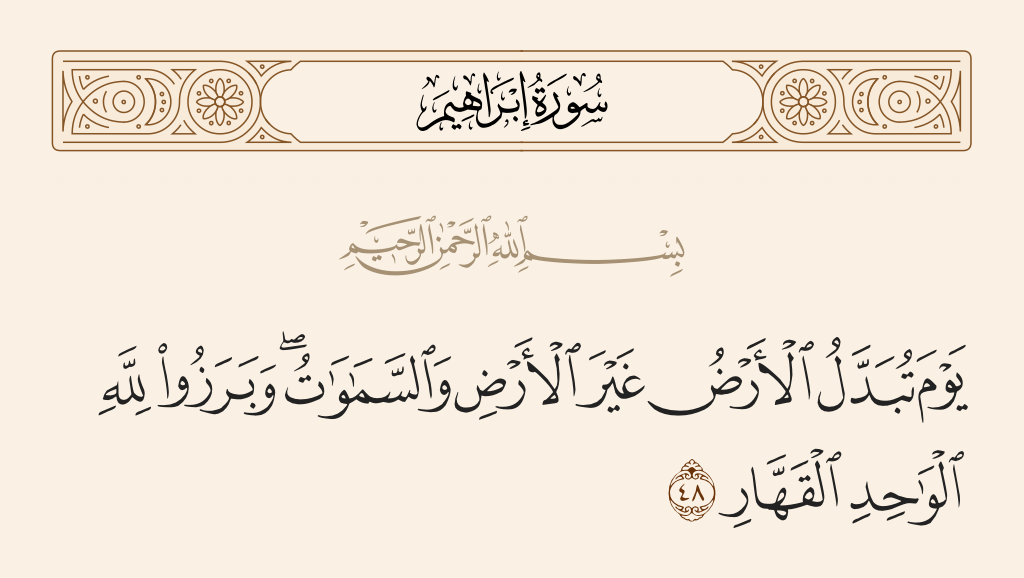surah إبراهيم ayah 48 - [It will be] on the Day the earth will be replaced by another earth, and the heavens [as well], and all creatures will come out before Allah, the One, the Prevailing.