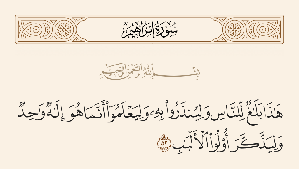surah إبراهيم ayah 52 - This [Qur'an] is notification for the people that they may be warned thereby and that they may know that He is but one God and that those of understanding will be reminded.