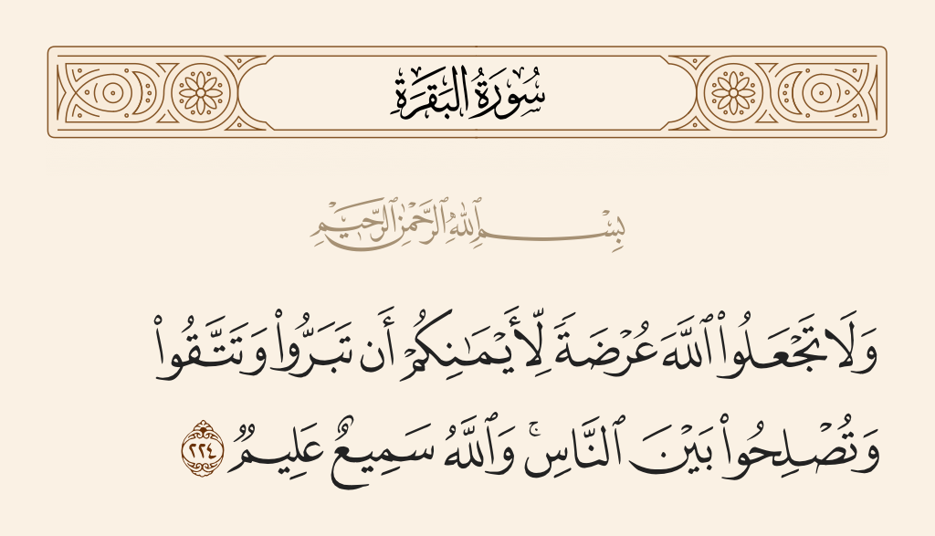 surah البقرة ayah 224 - And do not make [your oath by] Allah an excuse against being righteous and fearing Allah and making peace among people. And Allah is Hearing and Knowing.