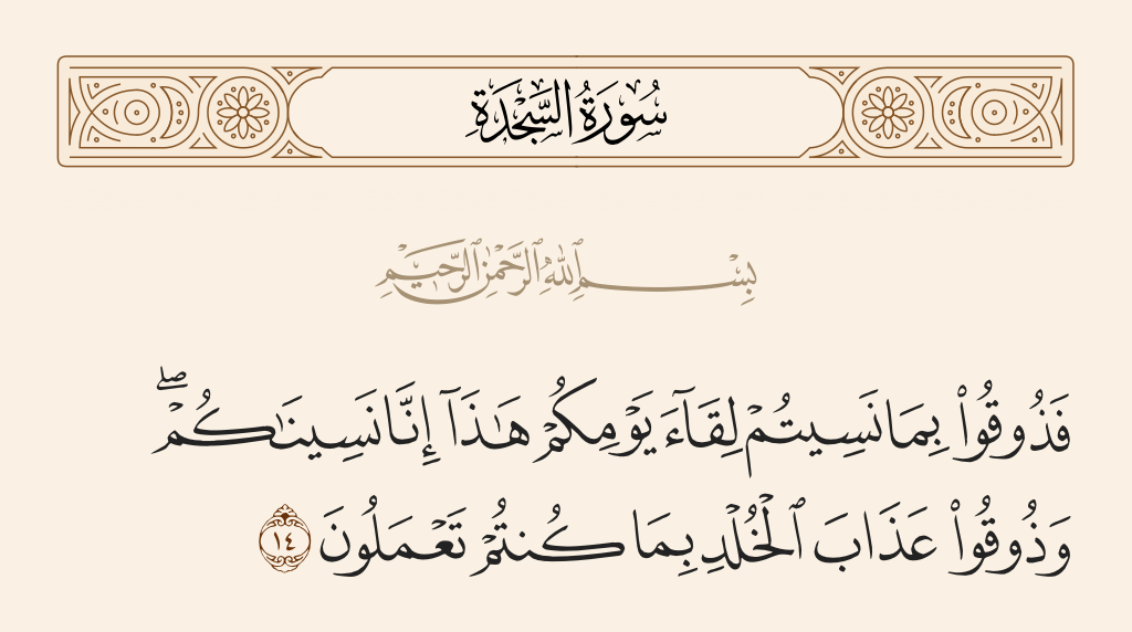 surah السجدة ayah 14 - So taste [punishment] because you forgot the meeting of this, your Day; indeed, We have [accordingly] forgotten you. And taste the punishment of eternity for what you used to do.