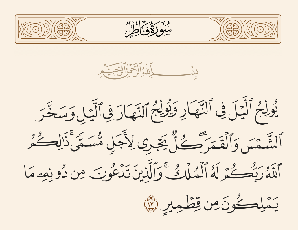 surah فاطر ayah 13 - He causes the night to enter the day, and He causes the day to enter the night and has subjected the sun and the moon - each running [its course] for a specified term. That is Allah, your Lord; to Him belongs sovereignty. And those whom you invoke other than Him do not possess [as much as] the membrane of a date seed.